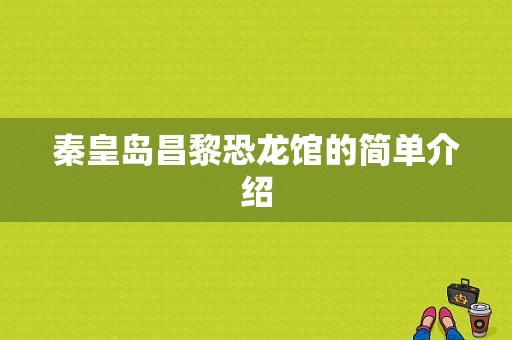 秦皇岛昌黎恐龙馆的简单介绍