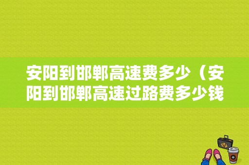 安阳到邯郸高速费多少（安阳到邯郸高速过路费多少钱）