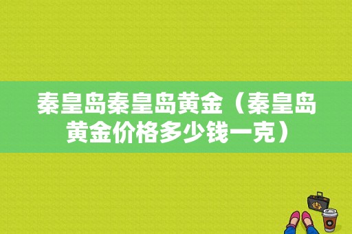 秦皇岛秦皇岛黄金（秦皇岛黄金价格多少钱一克）