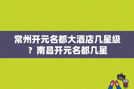 常州开元名都大酒店几星级？南昌开元名都几星