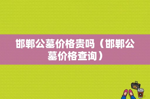 邯郸公墓价格贵吗（邯郸公墓价格查询）