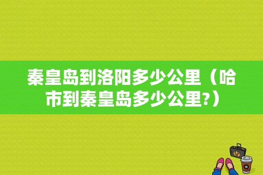 秦皇岛到洛阳多少公里（哈市到秦皇岛多少公里?）