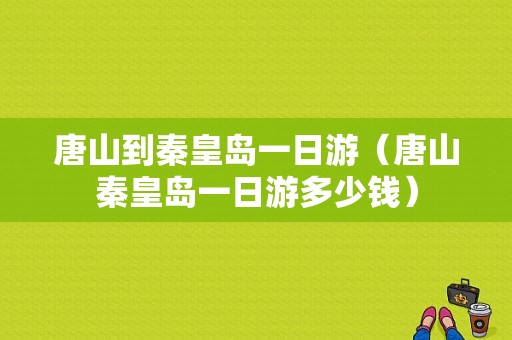 唐山到秦皇岛一日游（唐山秦皇岛一日游多少钱）