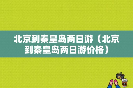 北京到秦皇岛两日游（北京到秦皇岛两日游价格）