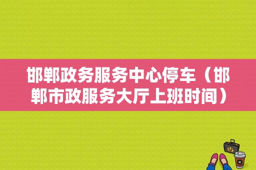 邯郸政务服务中心停车（邯郸市政服务大厅上班时间）