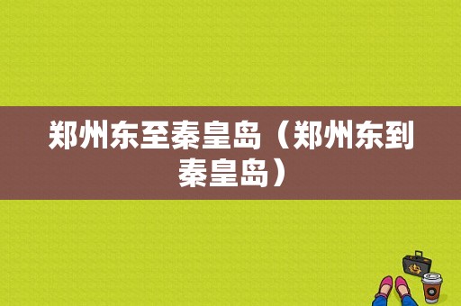 郑州东至秦皇岛（郑州东到秦皇岛）