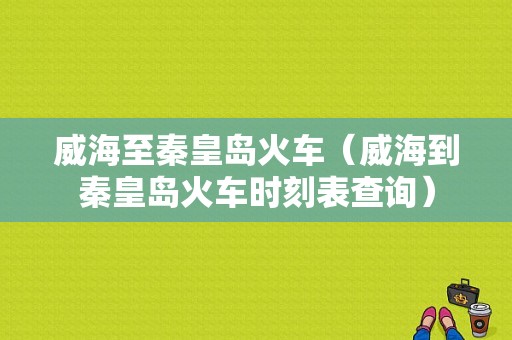 威海至秦皇岛火车（威海到秦皇岛火车时刻表查询）