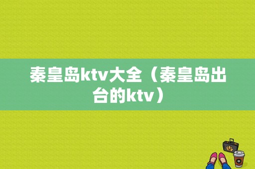 秦皇岛ktv大全（秦皇岛出台的ktv）