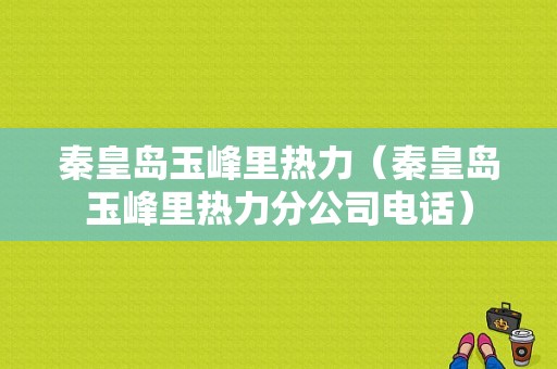 秦皇岛玉峰里热力（秦皇岛玉峰里热力分公司电话）