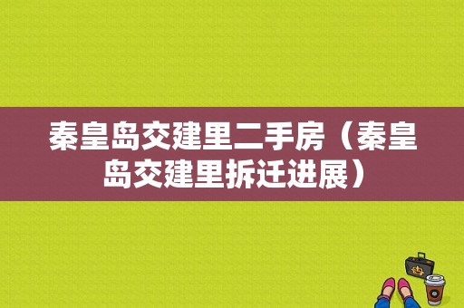 秦皇岛交建里二手房（秦皇岛交建里拆迁进展）