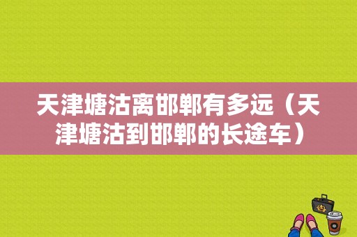 天津塘沽离邯郸有多远（天津塘沽到邯郸的长途车）