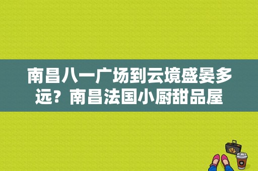 南昌八一广场到云境盛晏多远？南昌法国小厨甜品屋