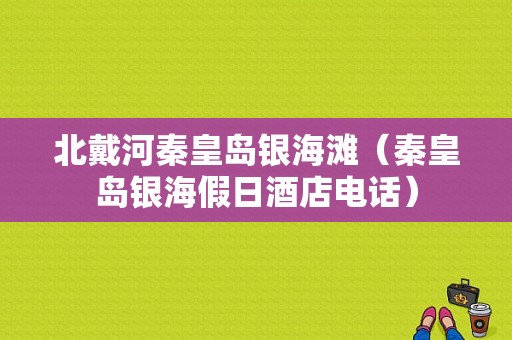 北戴河秦皇岛银海滩（秦皇岛银海假日酒店电话）