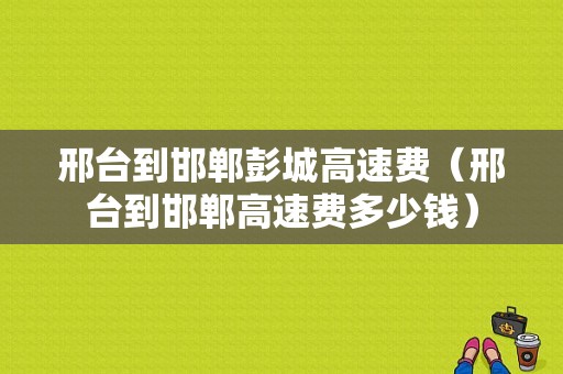 邢台到邯郸彭城高速费（邢台到邯郸高速费多少钱）