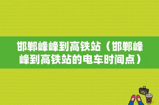 邯郸峰峰到高铁站（邯郸峰峰到高铁站的电车时间点）