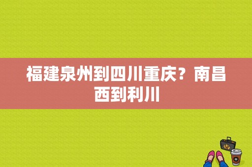 福建泉州到四川重庆？南昌西到利川