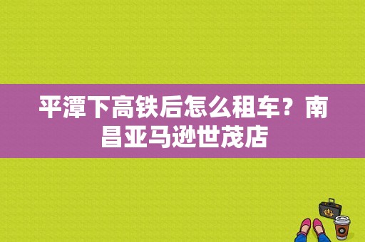 平潭下高铁后怎么租车？南昌亚马逊世茂店