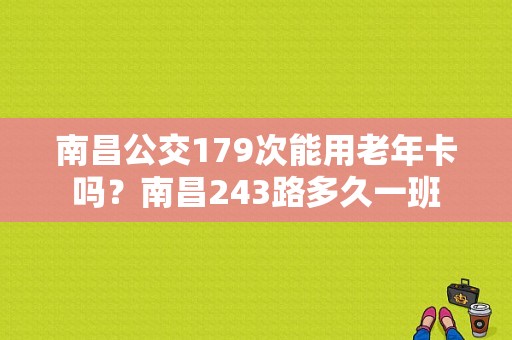 南昌公交179次能用老年卡吗？南昌243路多久一班