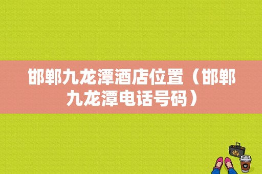 邯郸九龙潭酒店位置（邯郸九龙潭电话号码）