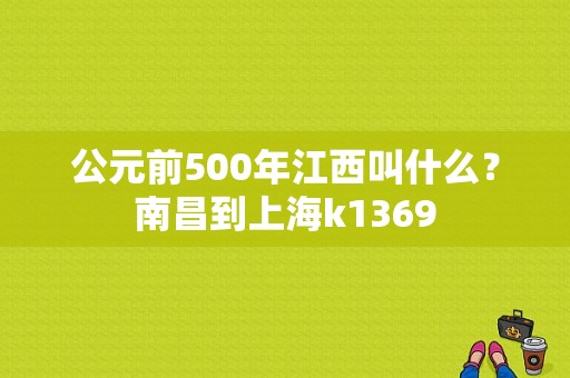 公元前500年江西叫什么？南昌到上海k1369