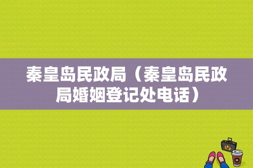 秦皇岛民政局（秦皇岛民政局婚姻登记处电话）