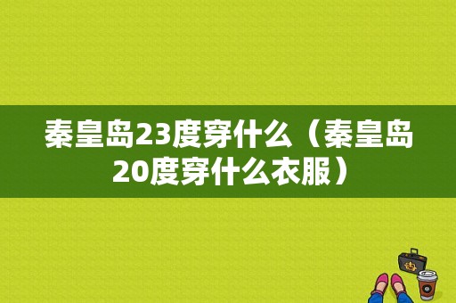 秦皇岛23度穿什么（秦皇岛20度穿什么衣服）