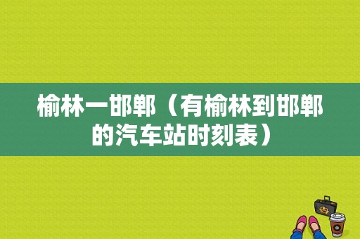 榆林一邯郸（有榆林到邯郸的汽车站时刻表）