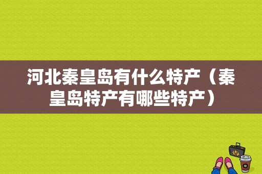 河北秦皇岛有什么特产（秦皇岛特产有哪些特产）