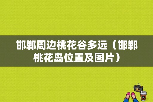 邯郸周边桃花谷多远（邯郸桃花岛位置及图片）