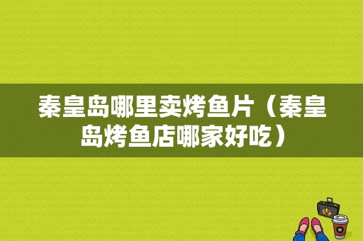 秦皇岛哪里卖烤鱼片（秦皇岛烤鱼店哪家好吃）