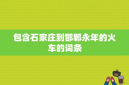 包含石家庄到邯郸永年的火车的词条