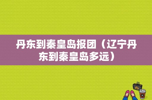 丹东到秦皇岛报团（辽宁丹东到秦皇岛多远）