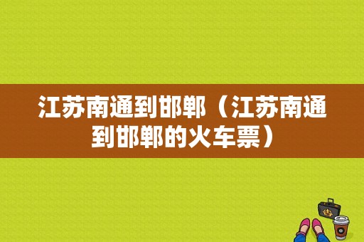 江苏南通到邯郸（江苏南通到邯郸的火车票）