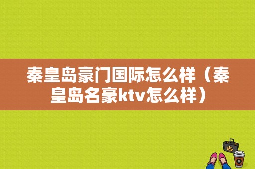 秦皇岛豪门国际怎么样（秦皇岛名豪ktv怎么样）