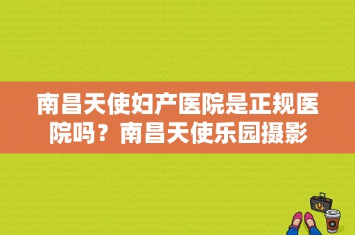 南昌天使妇产医院是正规医院吗？南昌天使乐园摄影