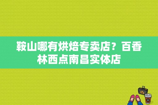 鞍山哪有烘焙专卖店？百香林西点南昌实体店