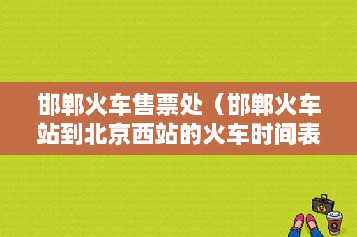 邯郸火车售票处（邯郸火车站到北京西站的火车时间表）