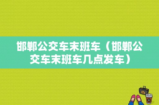 邯郸公交车末班车（邯郸公交车末班车几点发车）