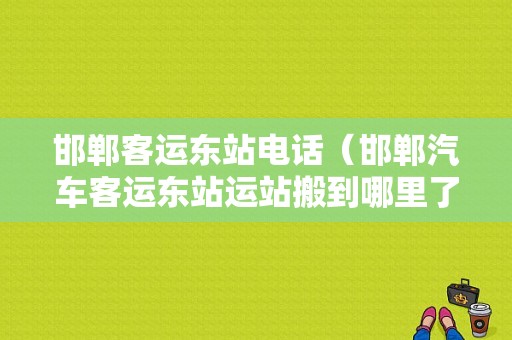 邯郸客运东站电话（邯郸汽车客运东站运站搬到哪里了）