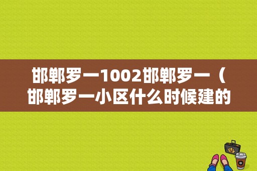 邯郸罗一1002邯郸罗一（邯郸罗一小区什么时候建的）