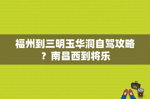 福州到三明玉华洞自驾攻略？南昌西到将乐