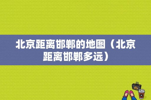 北京距离邯郸的地图（北京距离邯郸多远）