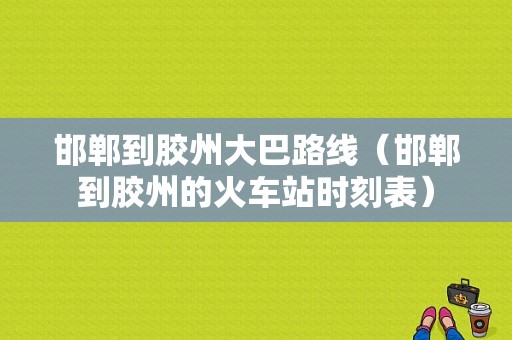 邯郸到胶州大巴路线（邯郸到胶州的火车站时刻表）