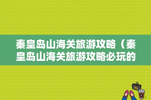 秦皇岛山海关旅游攻略（秦皇岛山海关旅游攻略必玩的景点有哪些）