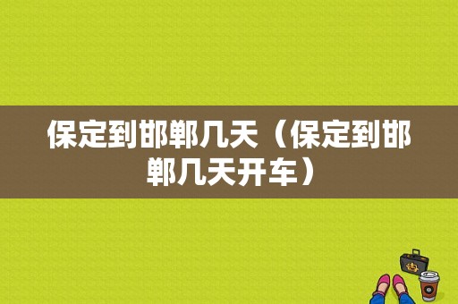 保定到邯郸几天（保定到邯郸几天开车）