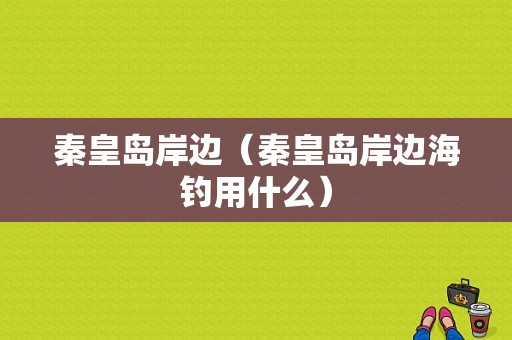 秦皇岛岸边（秦皇岛岸边海钓用什么）