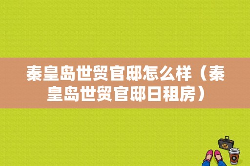 秦皇岛世贸官邸怎么样（秦皇岛世贸官邸日租房）