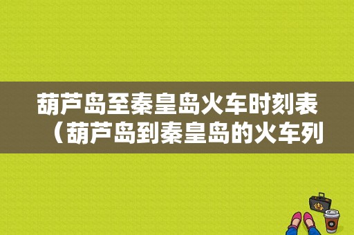 葫芦岛至秦皇岛火车时刻表（葫芦岛到秦皇岛的火车列车时刻表）