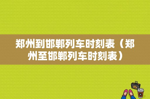 郑州到邯郸列车时刻表（郑州至邯郸列车时刻表）