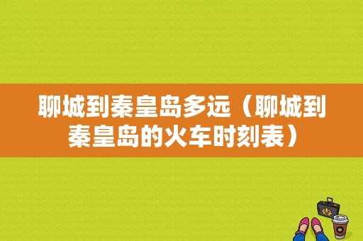 聊城到秦皇岛多远（聊城到秦皇岛的火车时刻表）